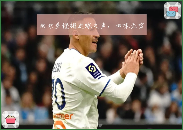 纳尔多铿锵进球之声，回味无穷