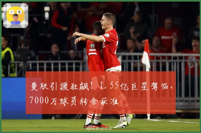 曼联引援狂飙！1.55亿巨星驾临，7000万球员转会获准