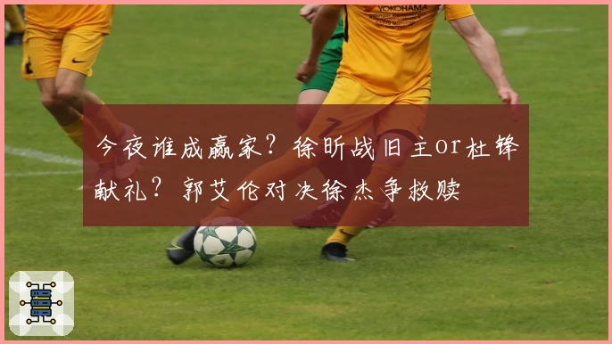 今夜谁成赢家？徐昕战旧主or杜锋献礼？郭艾伦对决徐杰争救赎