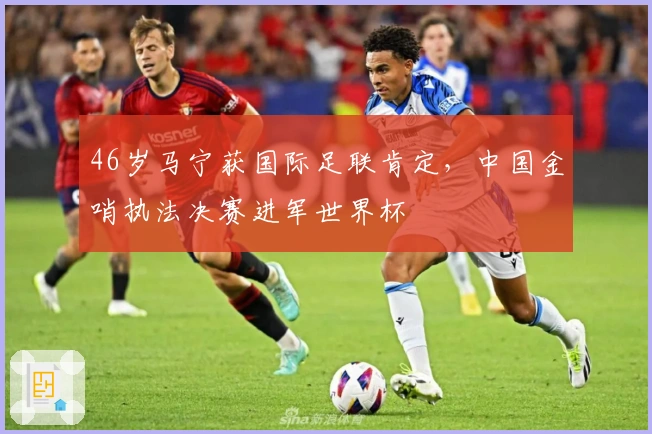 46岁马宁获国际足联肯定，中国金哨执法决赛进军世界杯