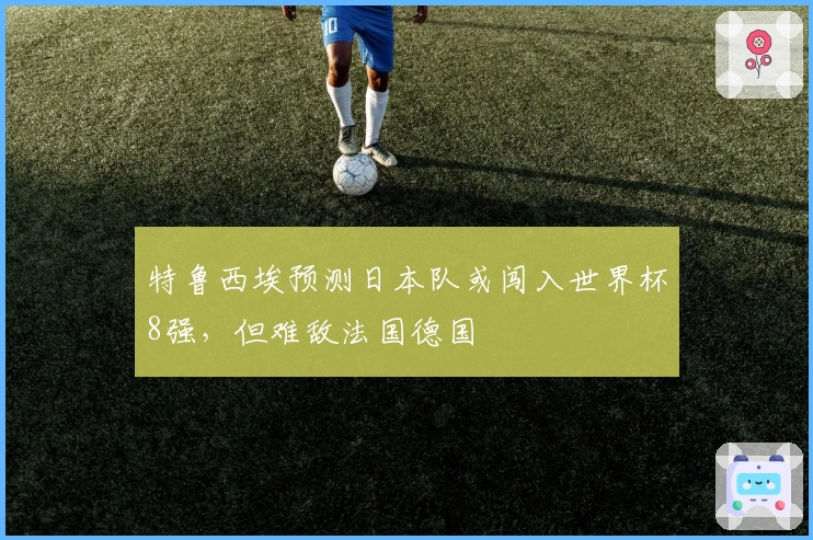 特鲁西埃预测日本队或闯入世界杯8强，但难敌法国德国