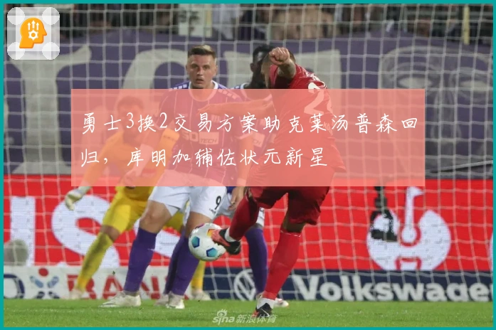 勇士3换2交易方案助克莱汤普森回归，库明加辅佐状元新星