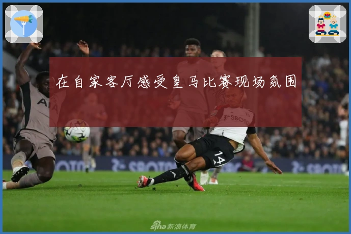 在自家客厅感受皇马比赛现场氛围