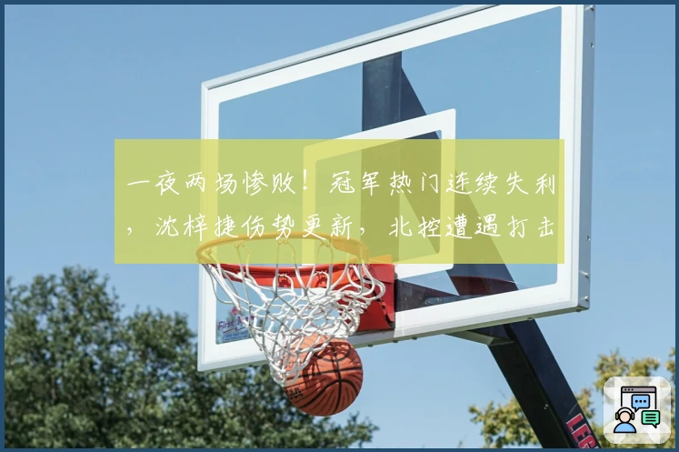 一夜两场惨败！冠军热门连续失利，沈梓捷伤势更新，北控遭遇打击