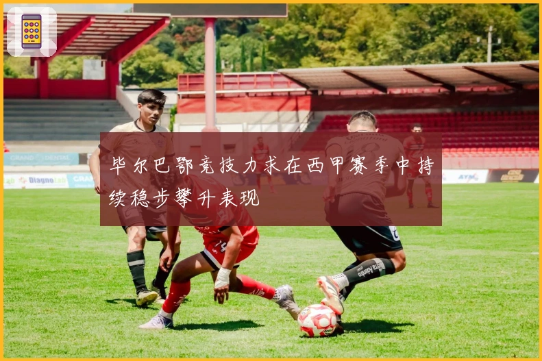 毕尔巴鄂竞技力求在西甲赛季中持续稳步攀升表现