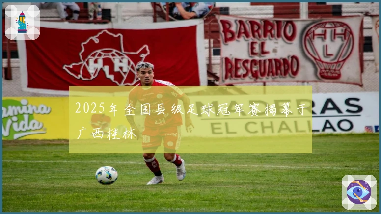 2025年全国县级足球冠军赛揭幕于广西桂林