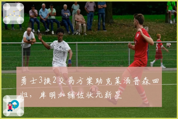 勇士3换2交易方案助克莱汤普森回归，库明加辅佐状元新星