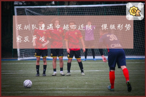 深圳队遭遇中超四连败，保级形势愈发严峻