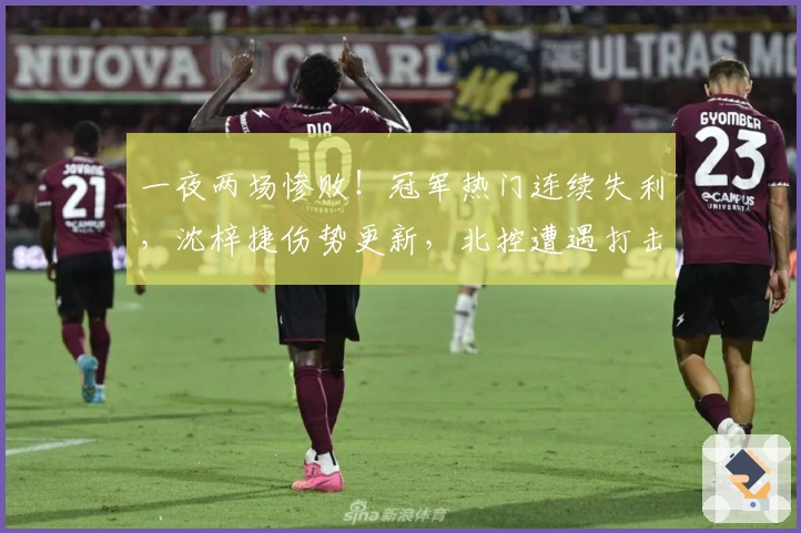 一夜两场惨败！冠军热门连续失利，沈梓捷伤势更新，北控遭遇打击