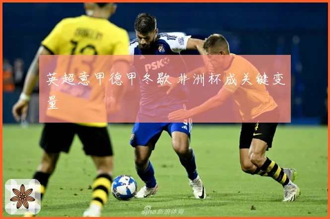 英超意甲德甲冬歇 非洲杯成关键变量