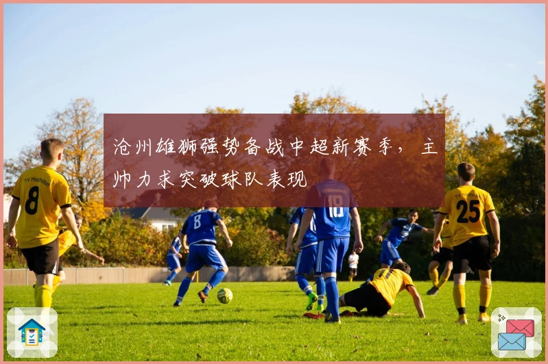 沧州雄狮强势备战中超新赛季，主帅力求突破球队表现