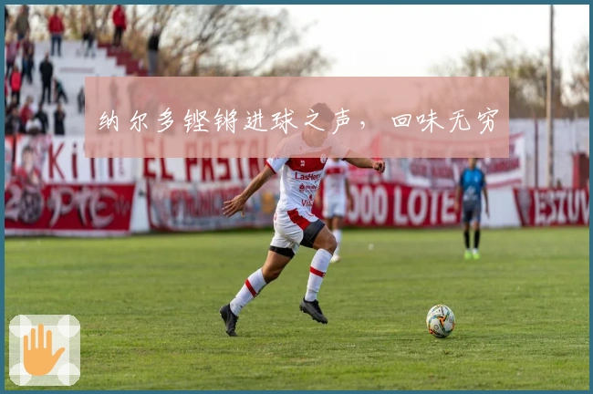 纳尔多铿锵进球之声，回味无穷